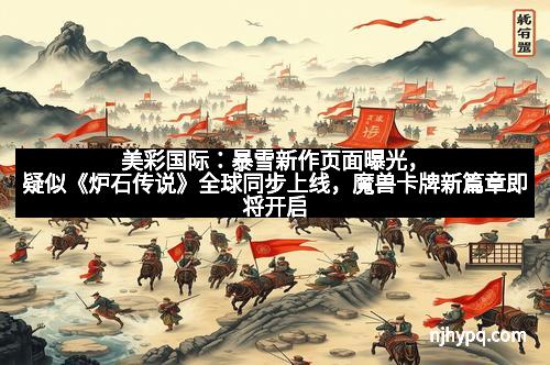 美彩国际:暴雪新作页面曝光,疑似《炉石传说》全球同步上线,魔兽卡牌新篇章即将开启